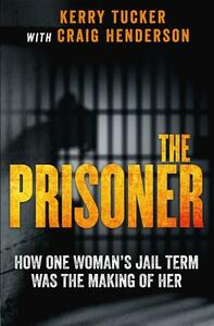 The Prisoner: How One Woman's Jail Term Was the Making of Her by Kerry Tucker, Craig Henderson