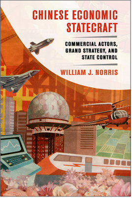 Chinese Economic Statecraft: Commercial Actors, Grand Strategy, and State Control by William J. Norris