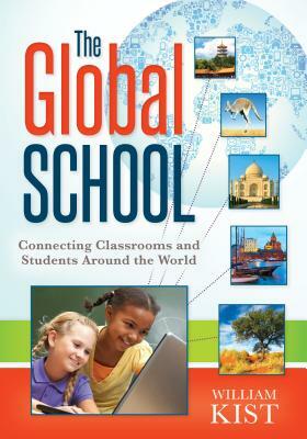 The Global School: Connecting Classrooms and Students Around the World by William Kist