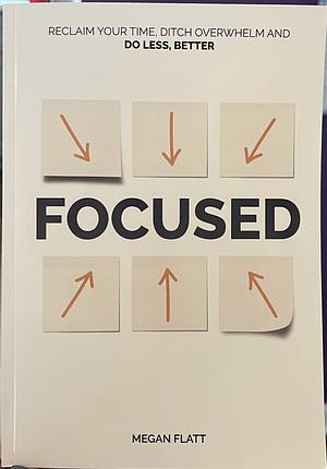 Focused: Claim Your Time, Declare Your Impact and Do Less, Better by Megan Flatt
