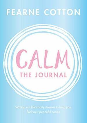 Calm: The Journal: Writing out life's daily stresses to help you find your peaceful centre by Fearne Cotton, Fearne Cotton