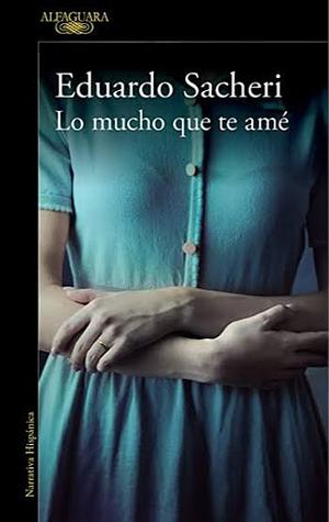 Lo Mucho Que Te Amé by Eduardo Sacheri