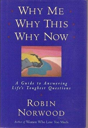 Why Me, Why This, Why Now: A Guide to Answering Life's Toughest Questions by Robin Norwood, Robin Norwood