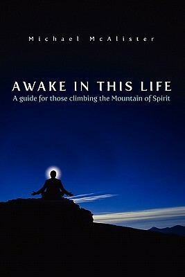 Awake in This Life: A guide for those climbing the Mountain of Spirit by Michael McAlister