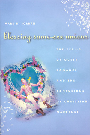 Blessing Same-Sex Unions: The Perils of Queer Romance and the Confusions of Christian Marriage by Mark D. Jordan