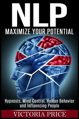 Nlp: Maximize Your Potential- Hypnosis, Mind Control, Human Behavior and Influencing People by Victoria Price