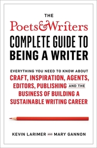 The Poets & Writers Complete Guide to Being a Writer: Everything You Need to Know about Craft, Inspiration, Agents, Editors, Publishing, and the Busin by Kevin Larimer, Mary Gannon
