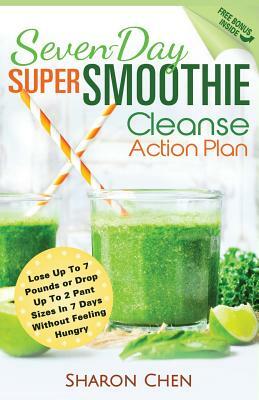 Seven-Day Super Smoothie Cleanse Action Plan: Lose Up To 7 Pounds Or Drop Up To 2 Pant Sizes In 7 Days Without Feeling Hungry by Sharon Chen