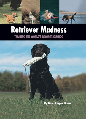 Retriever Madness: Training the World's Favorite Gundog by Nona Kilgore Bauer