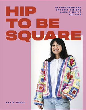 Hip to Be Square: 20 Contemporary Crochet Designs Using 5 Simple Squares by Katie Jones