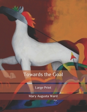 Towards the Goal: Large Print by Mary Augusta Ward