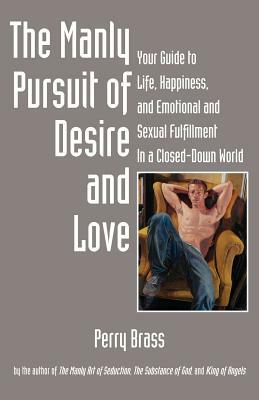 The Manly Pursuit of Desire and Love: Your Guide to Life, Happiness, and Emotional and Sexual Fulfillment in a Closed-Down World by Perry Brass