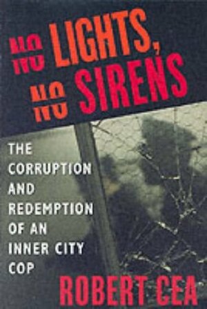 No Lights, No Sirens: The Corruption and Redemption of an Inner City Cop by Robert Cea