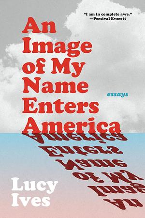 An Image of My Name Enters America: Essays by Lucy Ives