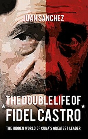 The Double Life of Fidel Castro: The Hidden World of Cuba's Greatest Leader by Juan Sanchez