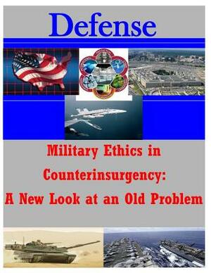 Military Ethics in Counterinsurgency: A New Look at an Old Problem by U. S. Army Command and General Staff Col