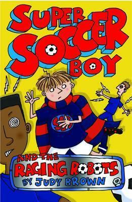 Super Soccer Boy and the Raging Robots by Judy Brown