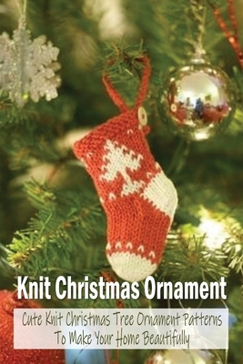 Knit Christmas Ornament: Cute Knit Christmas Tree Ornament Patterns To Make Your Home Beautifully: Amigurumi Knit Christmas Ornament by Patricia Robinson