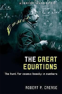 A Brief Guide to the Great Equations: The Hunt for Cosmic Beauty in Numbers (Brief Histories) Sep 20, 2002 Crease, Robert by Robert P. Crease, Robert P. Crease