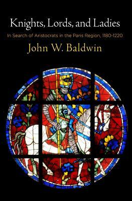 Knights, Lords, and Ladies: In Search of Aristocrats in the Paris Region, 1180-1220 by John W. Baldwin