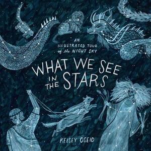 What We See in the Stars: An Illustrated Tour of the Night Sky by Kelsey Oseid