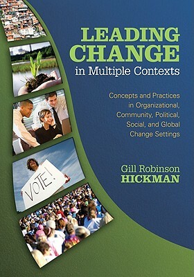 Leading Change in Multiple Contexts: Concepts and Practices in Organizational, Community, Political, Social, and Global Change Settings by Gill R. Hickman