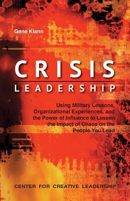 Crisis Leadership: Using Military Lessons, Organizational Experiences, and the Power of Influence to Lessen the Impact of Chaos on the Pe by Gene Klann