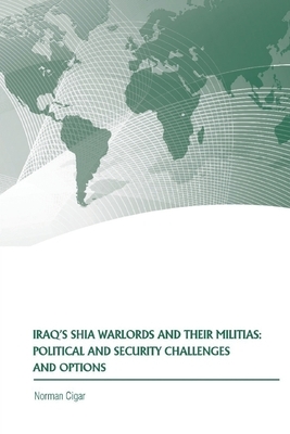 Iraq's Shia Warlords and Their Militias: Political and Security Challenges and Options by Norman Cigar, Strategic Studies Institute