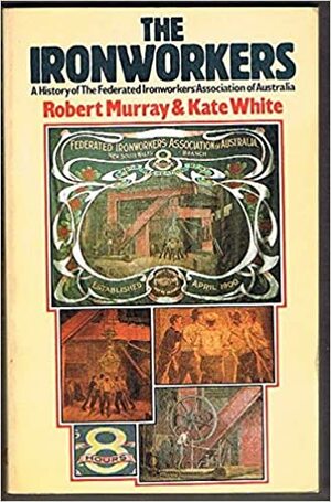 The Ironworkers - A History of The Federated Ironworkers' Union by Kate White, Robert Murray