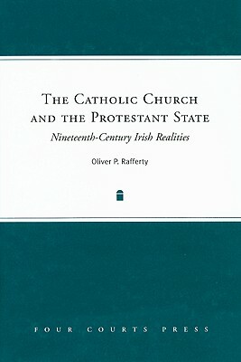 The Catholic Church and the Protestant State: Nineteenth-Century Irish Realities by Oliver Rafferty