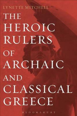 The Heroic Rulers of Archaic and Classical Greece by Lynette Mitchell