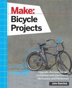 Make: Bicycle Projects: Upgrade, Accessorize, and Customize with Electronics, Mechanics, and Metalwork by John Baichtal