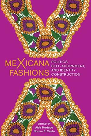 meXicana Fashions: Politics, Self-Adornment, and Identity Construction by Norma Elia Cantú, A Hurtado