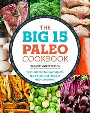 The Big 15 Paleo Cookbook: 15 Fundamental Ingredients, 150 Paleo Diet Recipes, 450 Variations by Megan Flynn Peterson