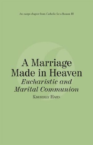 A Marriage Made in Heaven Eucharist and Marital Communion: Catholic for a Reason III by Kimberly Hahn