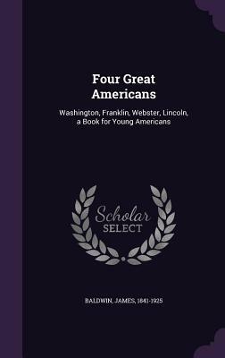 Four Great Americans: Washington, Franklin, Webster, Lincoln, a Book for Young Americans by James Baldwin