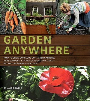 Garden Anywhere: How to Grow Gorgeous Container Gardens, Herb Gardens, Kitchen Gardens, and More - Without Spending a Fortune by Alys Fowler