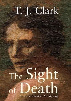 The Sight of Death: An Experiment in Art Writing by T. J. Clark