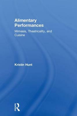 Alimentary Performances: Mimesis, Theatricality, and Cuisine by Kristin Hunt