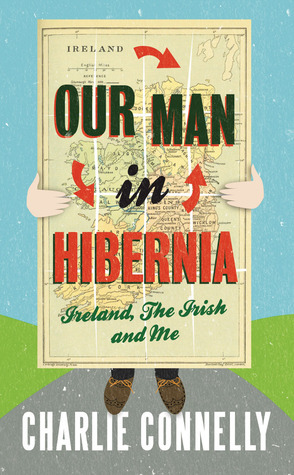Our Man in Hibernia: Ireland, The Irish and Me by Charlie Connelly