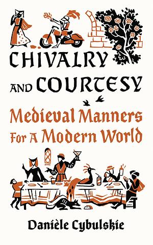 Chivalry and Courtesy: Medieval Manners for Modern Life by Danièle Cybulskie