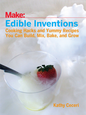 Make: Edible Inventions Cooking Hacks and Yummy Recipes by Kathy Ceceri