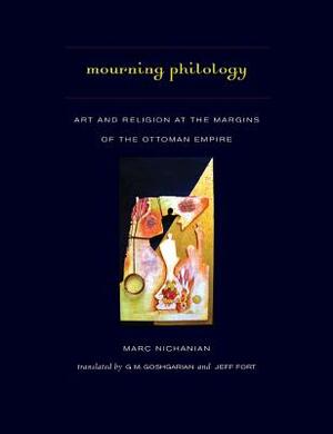Mourning Philology: Art and Religion at the Margins of the Ottoman Empire by Marc Nichanian