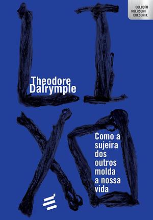 Lixo: como a sujeira dos outros molda a nossa vida by Theodore Dalrymple