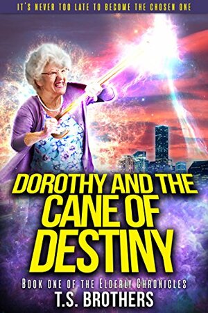 Dorothy and the Cane of Destiny: Book One of The Elderly Chronicles by T.S. Brothers