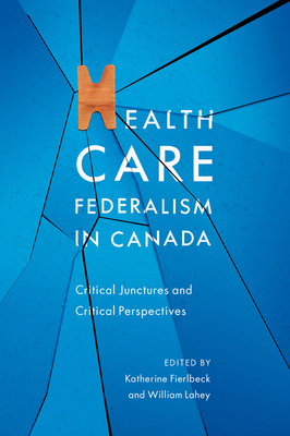 Health Care Federalism in Canada: Critical Junctures and Critical Perspectives by William Lahey, Katherine Fierlbeck