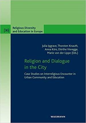 Religion and Dialogue in the City: Case Studies on Interreligious Encounter in Urban Community and Education by Thorsten Knauth, Julia Ipgrave, Anna Körs, Marie von der Lippe, Dörthe Vieregge