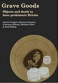 Grave Goods Objects and Death in Later Prehistoric Britain by Neil Wilkin, Duncan Garrow, Catriona Gibson, Melanie Giles, Anwen Cooper
