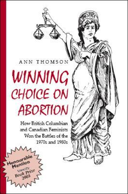 Winning Choice on Abortion: How British Columbian and Canadian Feminists Won the Battles of the 1970S and 1980S. by Ann Thomson