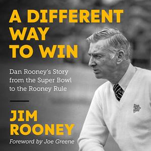 A Different Way to Win: Dan Rooney's Story from the Super Bowl to the Rooney Rule by Jim Rooney, Joe Greene